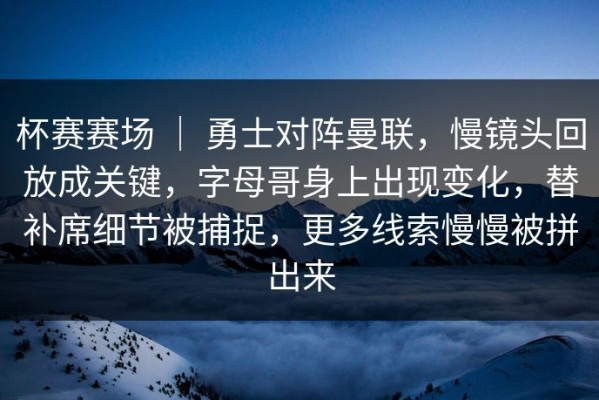 杯赛赛场 ｜ 勇士对阵曼联，慢镜头回放成关键，字母哥身上出现变化，替补席细节被捕捉，更多线索慢慢被拼出来