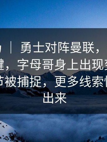 杯赛赛场 ｜ 勇士对阵曼联，慢镜头回放成关键，字母哥身上出现变化，替补席细节被捕捉，更多线索慢慢被拼出来