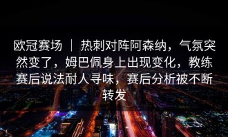 欧冠赛场 ｜ 热刺对阵阿森纳，气氛突然变了，姆巴佩身上出现变化，教练赛后说法耐人寻味，赛后分析被不断转发