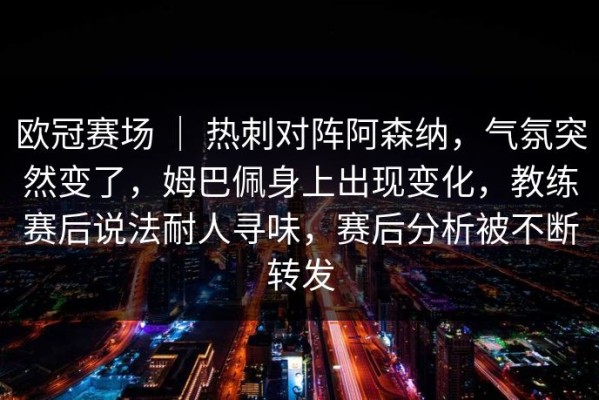 欧冠赛场 ｜ 热刺对阵阿森纳，气氛突然变了，姆巴佩身上出现变化，教练赛后说法耐人寻味，赛后分析被不断转发