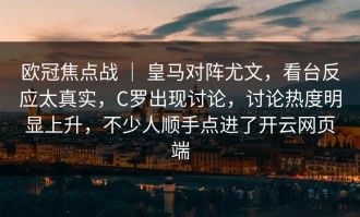 欧冠焦点战 ｜ 皇马对阵尤文，看台反应太真实，C罗出现讨论，讨论热度明显上升，不少人顺手点进了开云网页端