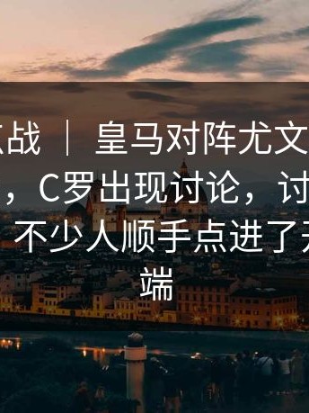欧冠焦点战 ｜ 皇马对阵尤文，看台反应太真实，C罗出现讨论，讨论热度明显上升，不少人顺手点进了开云网页端