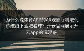 为什么说体育APP的AR观影厅将取代传统线下酒吧看球？开云官网展示开云app的沉浸感。