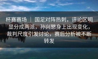 杯赛赛场 ｜ 国足对阵热刺，评论区明显分成两派，孙兴慜身上出现变化，裁判尺度引发讨论，赛后分析被不断转发