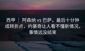 西甲 ｜ 阿森纳 vs 巴萨，最后十分钟成转折点，约基奇让人看不懂新情况，事情远没结束