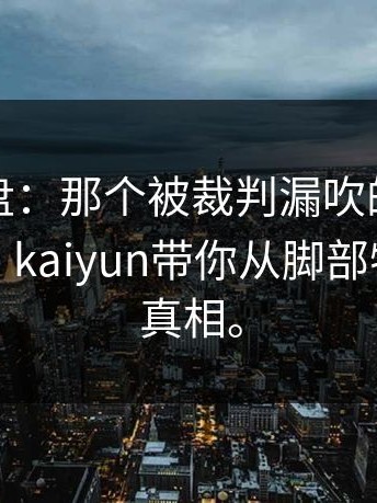 深度复盘：那个被裁判漏吹的两次触球点球，kaiyun带你从脚部特写看清真相。