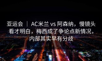 亚运会 ｜ AC米兰 vs 阿森纳，慢镜头看才明白，梅西成了争论点新情况，内部其实早有分歧
