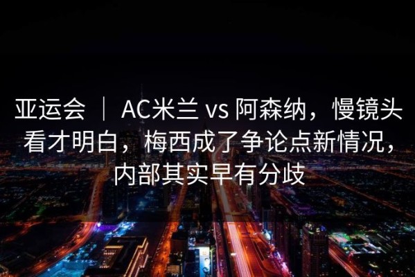 亚运会 ｜ AC米兰 vs 阿森纳，慢镜头看才明白，梅西成了争论点新情况，内部其实早有分歧