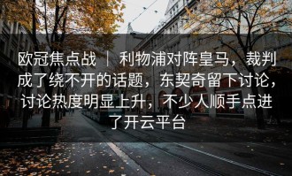 欧冠焦点战 ｜ 利物浦对阵皇马，裁判成了绕不开的话题，东契奇留下讨论，讨论热度明显上升，不少人顺手点进了开云平台