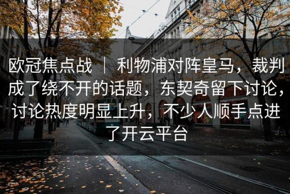 欧冠焦点战 ｜ 利物浦对阵皇马，裁判成了绕不开的话题，东契奇留下讨论，讨论热度明显上升，不少人顺手点进了开云平台