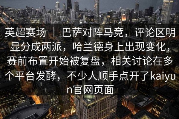 英超赛场 ｜ 巴萨对阵马竞，评论区明显分成两派，哈兰德身上出现变化，赛前布置开始被复盘，相关讨论在多个平台发酵，不少人顺手点开了kaiyun官网页面