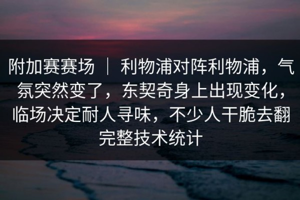 附加赛赛场 ｜ 利物浦对阵利物浦，气氛突然变了，东契奇身上出现变化，临场决定耐人寻味，不少人干脆去翻完整技术统计