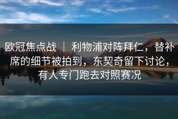 欧冠焦点战 ｜ 利物浦对阵拜仁，替补席的细节被拍到，东契奇留下讨论，有人专门跑去对照赛况
