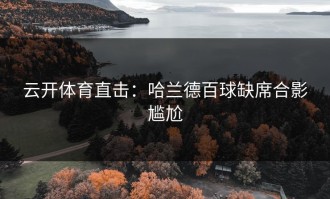 云开体育直击：哈兰德百球缺席合影尴尬