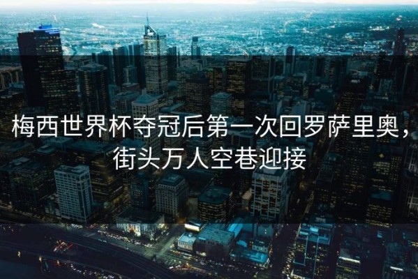 梅西世界杯夺冠后第一次回罗萨里奥，街头万人空巷迎接