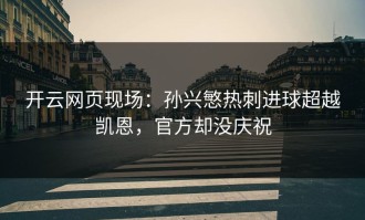 开云网页现场：孙兴慜热刺进球超越凯恩，官方却没庆祝