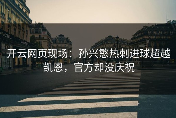 开云网页现场：孙兴慜热刺进球超越凯恩，官方却没庆祝