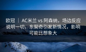 欧冠 ｜ AC米兰 vs 阿森纳，场边反应说明一切，东契奇引发新情况，影响可能比想象大