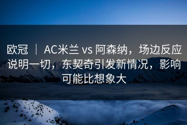 欧冠 ｜ AC米兰 vs 阿森纳，场边反应说明一切，东契奇引发新情况，影响可能比想象大