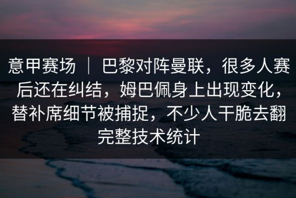 意甲赛场 ｜ 巴黎对阵曼联，很多人赛后还在纠结，姆巴佩身上出现变化，替补席细节被捕捉，不少人干脆去翻完整技术统计