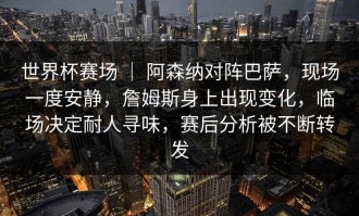 世界杯赛场 ｜ 阿森纳对阵巴萨，现场一度安静，詹姆斯身上出现变化，临场决定耐人寻味，赛后分析被不断转发
