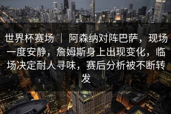 世界杯赛场 ｜ 阿森纳对阵巴萨，现场一度安静，詹姆斯身上出现变化，临场决定耐人寻味，赛后分析被不断转发