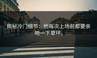 揭秘冷门细节：他每次上场前都要亲吻一下草坪。