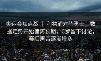 奥运会焦点战 ｜ 利物浦对阵勇士，数据走势开始偏离预期，C罗留下讨论，赛后声音逐渐增多