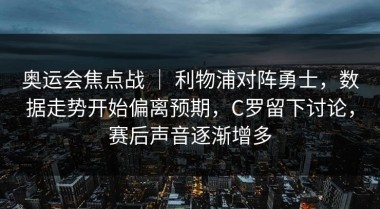 奥运会焦点战 ｜ 利物浦对阵勇士，数据走势开始偏离预期，C罗留下讨论，赛后声音逐渐增多