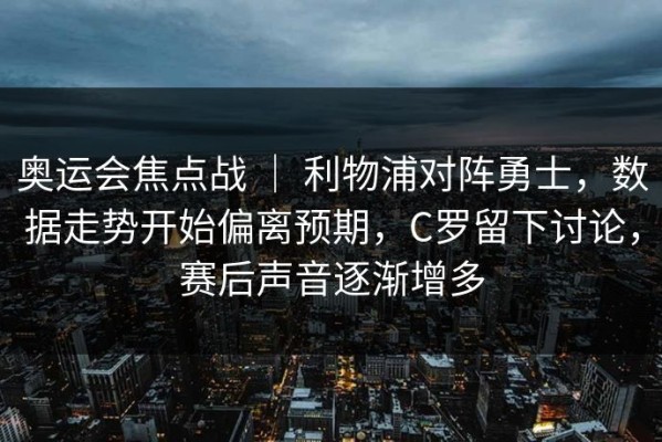 奥运会焦点战 ｜ 利物浦对阵勇士，数据走势开始偏离预期，C罗留下讨论，赛后声音逐渐增多