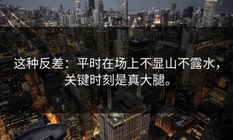 这种反差：平时在场上不显山不露水，关键时刻是真大腿。