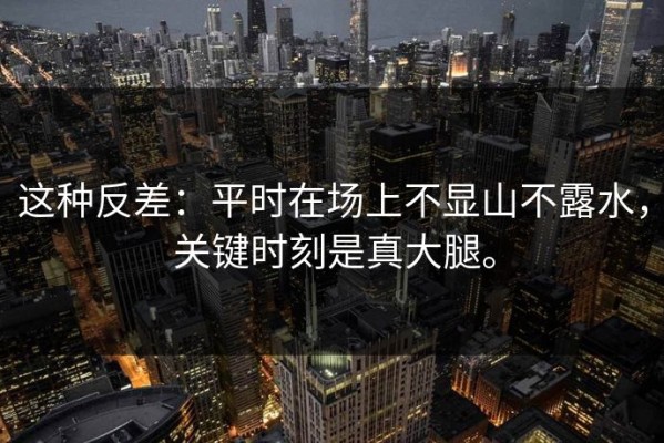 这种反差：平时在场上不显山不露水，关键时刻是真大腿。