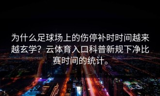 为什么足球场上的伤停补时时间越来越玄学？云体育入口科普新规下净比赛时间的统计。