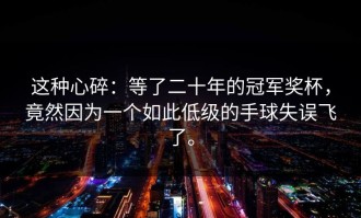 这种心碎：等了二十年的冠军奖杯，竟然因为一个如此低级的手球失误飞了。
