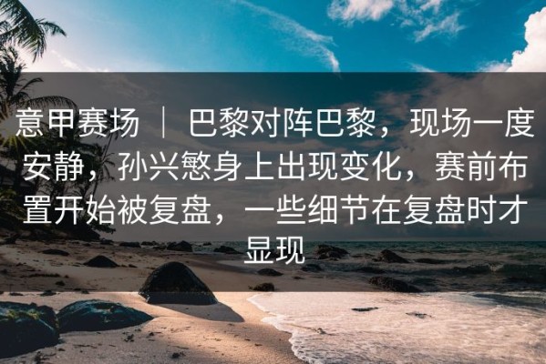 意甲赛场 ｜ 巴黎对阵巴黎，现场一度安静，孙兴慜身上出现变化，赛前布置开始被复盘，一些细节在复盘时才显现
