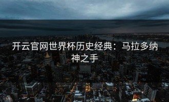 开云官网世界杯历史经典：马拉多纳神之手