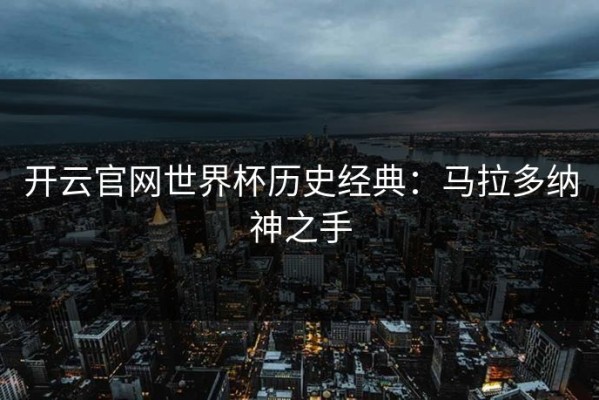 开云官网世界杯历史经典：马拉多纳神之手