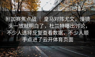 附加赛焦点战 ｜ 皇马对阵尤文，慢镜头一放就明白了，杜兰特曝出讨论，不少人选择反复查看数据，不少人顺手点进了云开体育页面