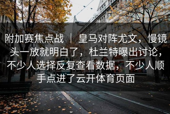 附加赛焦点战 ｜ 皇马对阵尤文，慢镜头一放就明白了，杜兰特曝出讨论，不少人选择反复查看数据，不少人顺手点进了云开体育页面