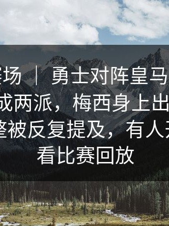 季后赛赛场 ｜ 勇士对阵皇马，评论区明显分成两派，梅西身上出现变化，战术调整被反复提及，有人开始重新看比赛回放