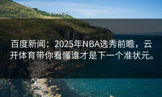 百度新闻：2025年NBA选秀前瞻，云开体育带你看懂谁才是下一个准状元。