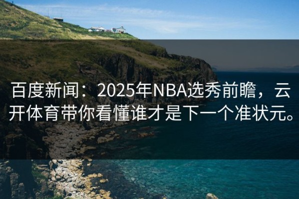 百度新闻：2025年NBA选秀前瞻，云开体育带你看懂谁才是下一个准状元。
