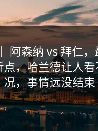 世界杯 ｜ 阿森纳 vs 拜仁，最后十分钟成转折点，哈兰德让人看不懂新情况，事情远没结束