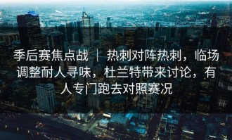 季后赛焦点战 ｜ 热刺对阵热刺，临场调整耐人寻味，杜兰特带来讨论，有人专门跑去对照赛况