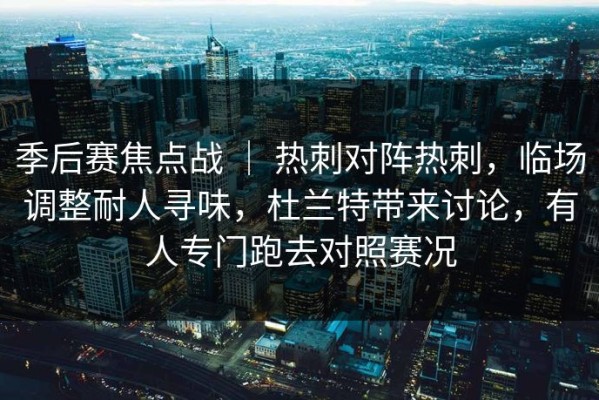 季后赛焦点战 ｜ 热刺对阵热刺，临场调整耐人寻味，杜兰特带来讨论，有人专门跑去对照赛况