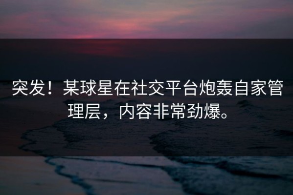 突发！某球星在社交平台炮轰自家管理层，内容非常劲爆。