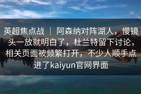 英超焦点战 ｜ 阿森纳对阵湖人，慢镜头一放就明白了，杜兰特留下讨论，相关页面被频繁打开，不少人顺手点进了kaiyun官网界面
