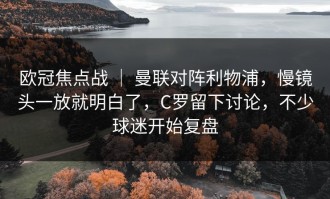 欧冠焦点战 ｜ 曼联对阵利物浦，慢镜头一放就明白了，C罗留下讨论，不少球迷开始复盘