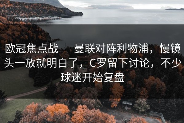 欧冠焦点战 ｜ 曼联对阵利物浦，慢镜头一放就明白了，C罗留下讨论，不少球迷开始复盘