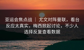 亚运会焦点战 ｜ 尤文对阵曼联，看台反应太真实，梅西掀起讨论，不少人选择反复查看数据